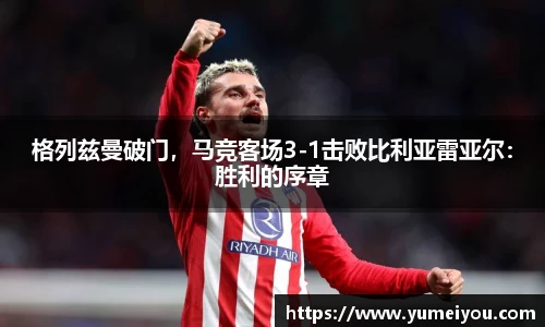 格列兹曼破门，马竞客场3-1击败比利亚雷亚尔：胜利的序章