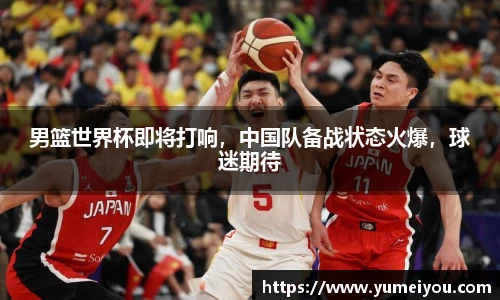 男篮世界杯即将打响，中国队备战状态火爆，球迷期待