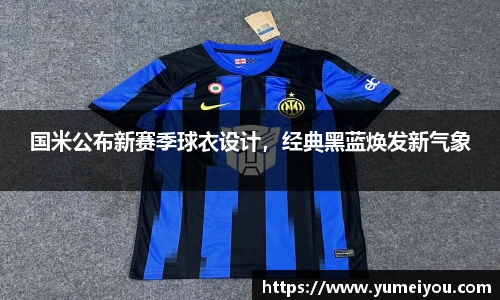 国米公布新赛季球衣设计，经典黑蓝焕发新气象