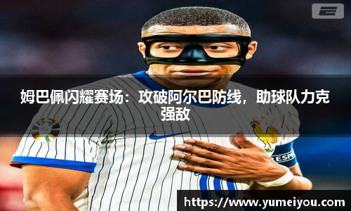 姆巴佩闪耀赛场：攻破阿尔巴防线，助球队力克强敌