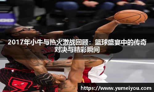 2017年小牛与热火激战回顾：篮球盛宴中的传奇对决与精彩瞬间