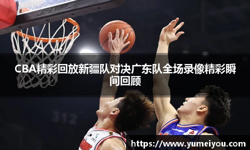 CBA精彩回放新疆队对决广东队全场录像精彩瞬间回顾