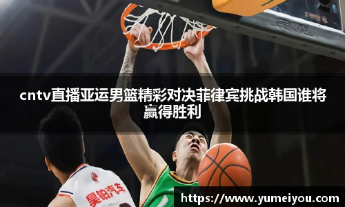 cntv直播亚运男篮精彩对决菲律宾挑战韩国谁将赢得胜利
