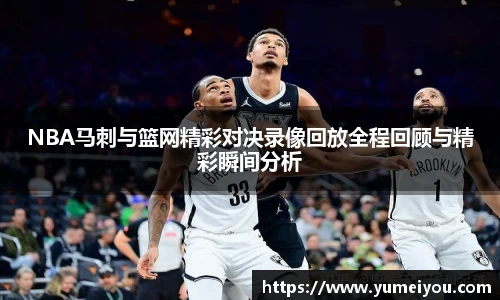 NBA马刺与篮网精彩对决录像回放全程回顾与精彩瞬间分析