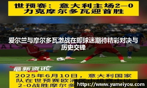 爱尔兰与摩尔多瓦激战在即球迷期待精彩对决与历史交锋