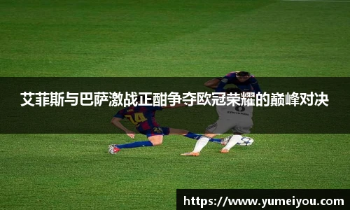 艾菲斯与巴萨激战正酣争夺欧冠荣耀的巅峰对决