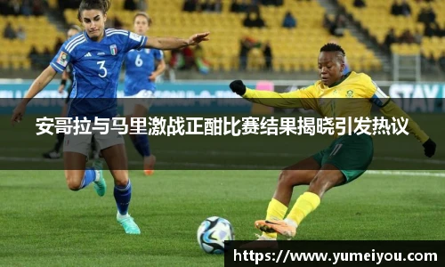 安哥拉与马里激战正酣比赛结果揭晓引发热议