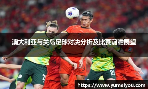 澳大利亚与关岛足球对决分析及比赛前瞻展望