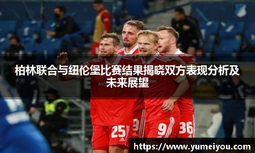 柏林联合与纽伦堡比赛结果揭晓双方表现分析及未来展望