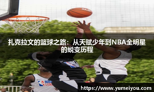 扎克拉文的篮球之路：从天赋少年到NBA全明星的蜕变历程